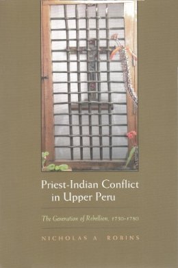 Nicholas Robins - Priest-Indian Conflict in Upper Peru: The Generation of Rebellion, 1750-1780 (Religion and Politics) - 9780815631187 - V9780815631187