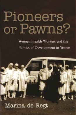 Marina de Regt - Pioneers Or Pawns?: Women Health Workers and the Politics of Development in Yemen (Gender, Culture, and Politics in the Middle East) - 9780815631217 - V9780815631217