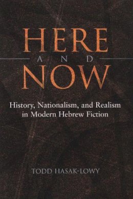 Todd Hasak-Lowy - Here and Now: History, Nationalism, and Realism in Modern Hebrew Fiction (Judaic Traditions in Literature, Music, and Art) - 9780815631576 - V9780815631576