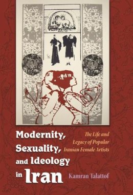 Kamran Talattof - Modernity, Sexuality, and Ideology in Iran: The Life and Legacy of a Popular Female Artist (Modern Intellectual and Political History of the Middle East) - 9780815632245 - V9780815632245