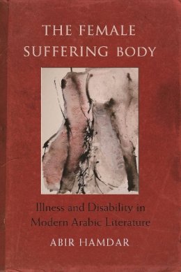 Abir Hamdar - The Female Suffering Body: Illness and Disability in Modern Arabic Literature (Gender, Culture, and Politics in the Middle East) - 9780815633655 - V9780815633655