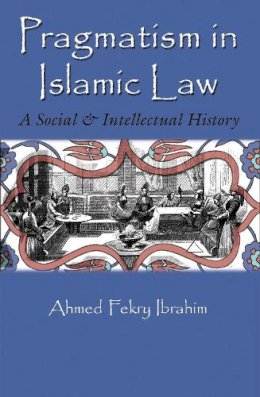 Ahmed Fekry Ibrahim - Pragmatism in Islamic Law: A Social and Intellectual History (Middle East Studies Beyond Dominant Paradigms) - 9780815633945 - V9780815633945