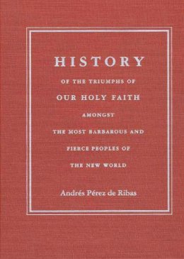 Andrés Pérez de Ribas - History of the Triumphs of Our Holy Faith amongst the Most Barbarous and Fierce Peoples of the New World - 9780816517206 - V9780816517206