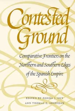 Thomas E. Sheridan Donna J. Guy - Contested Ground: Comparative Frontiers on the Northern and Southern Edges of the Spanish Empire (Southwest Center Series) - 9780816518609 - V9780816518609