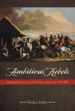 Reuben Zahler - Ambitious Rebels: Remaking Honor, Law, and Liberalism in Venezuela, 1780-1850 - 9780816521128 - V9780816521128