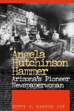 Betty E. Hammer Joy - Angela Hutchinson Hammer: Arizona's Pioneer Newspaperwoman - 9780816523573 - V9780816523573