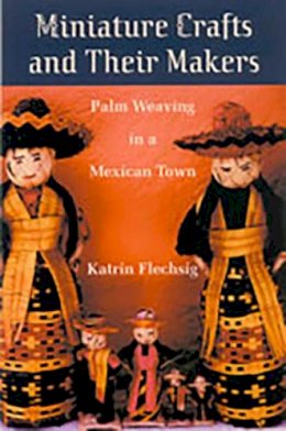 Katrin S. Flechsig - Miniature Crafts and Their Makers: Palm Weaving in a Mexican Town - 9780816524006 - V9780816524006