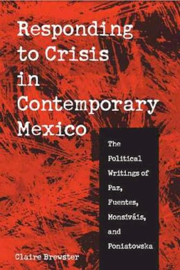 Claire Brewster - Responding to Crisis in Contemporary Mexico: The Political Writings of Paz, Fuentes, Monsiváis, and Poniatowska - 9780816524914 - V9780816524914