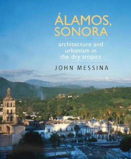 John Messina - Álamos, Sonora: Architecture and Urbanism in the Dry Tropics (Southwest Center Series) - 9780816526512 - V9780816526512