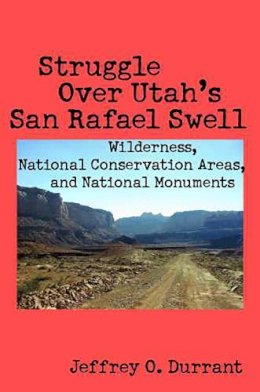 Jeffrey O. Durrant - Struggle Over Utah's San Rafael Swell: Wilderness, National Conservation Areas, and National Monuments - 9780816526697 - V9780816526697