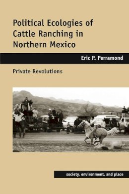 Eric P. Perramond - Political Ecologies of Cattle Ranching in Northern Mexico: Private Revolutions (Society, Environment, and Place) - 9780816527212 - V9780816527212