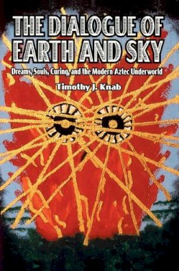 Timothy J. Knab - The Dialogue of Earth and Sky: Dreams, Souls, Curing, and the Modern Aztec Underworld - 9780816528806 - V9780816528806