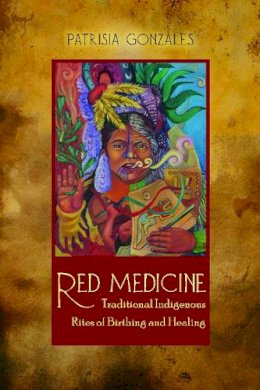 Patrisia Gonzales - Red Medicine: Traditional Indigenous Rites of Birthing and Healing (First Peoples: New Directions in Indigenous Studies) - 9780816529568 - V9780816529568