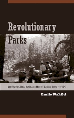 Emily Wakild - Revolutionary Parks: Conservation, Social Justice, and Mexicos National Parks, 19101940 (Latin American Landscapes) - 9780816529575 - V9780816529575