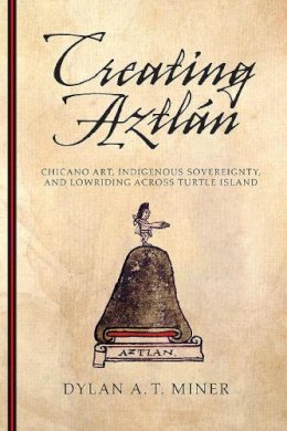 Dylan A. T. Miner - Creating Aztlán: Chicano Art, Indigenous Sovereignty, and Lowriding Across Turtle Island (First Peoples: New Directions in Indigenous Studies) - 9780816530038 - V9780816530038