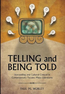 Paul M. Worley - Telling and Being Told: Storytelling and Cultural Control in Contemporary Yucatec Maya Literatures - 9780816530267 - V9780816530267