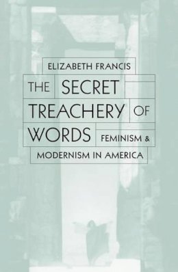 Elizabeth Francis - The Secret Treachery of Words. Feminism and Modernism in America.  - 9780816633289 - V9780816633289