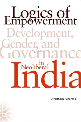 Aradhana Sharma - Logics of Empowerment: Development, Gender, and Governance in Neoliberal India - 9780816654536 - V9780816654536