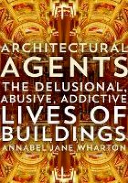 Annabel Jane Wharton - Architectural Agents: The Delusional, Abusive, Addictive Lives of Buildings - 9780816693399 - V9780816693399