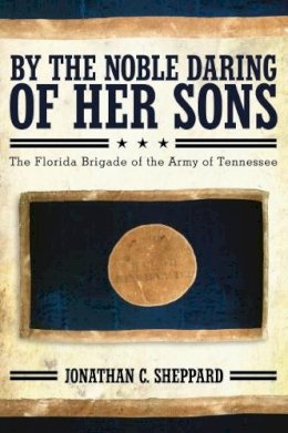 Jonathan Sheppard - By the Noble Daring of Her Sons: The Florida Brigade of the Army of Tennessee - 9780817317072 - V9780817317072