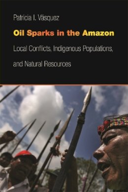 Patricia I. Vasquez - Oil Sparks in the Amazon: Local Conflicts, Indigenous Populations, and Natural Resources (Studies in Security and International Affairs) - 9780820345628 - V9780820345628