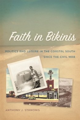 Anthony J. Stanonis - Faith in Bikinis: Politics and Leisure in the Coastal South Since the Civil War (Politics and Culture in the Twentieth-Century South) - 9780820347332 - V9780820347332