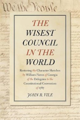 John R. Vile - The Wisest Council in the World: Restoring the Character Sketches by William Pierce of Georgia of the Delegates to the Constitutional Convention of 1787 - 9780820347721 - V9780820347721