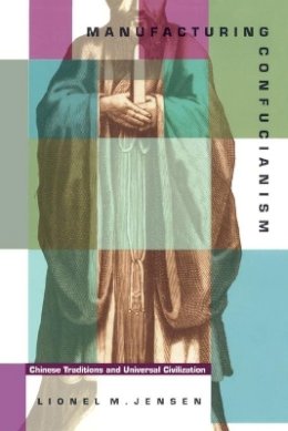 Lionel M. Jensen - Manufacturing Confucianism: Chinese Traditions and Universal Civilization - 9780822320470 - V9780822320470