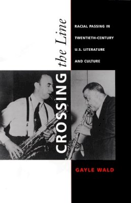 Gayle Wald - Crossing the Line: Racial Passing in Twentieth-Century U.S. Literature and Culture - 9780822325154 - V9780822325154