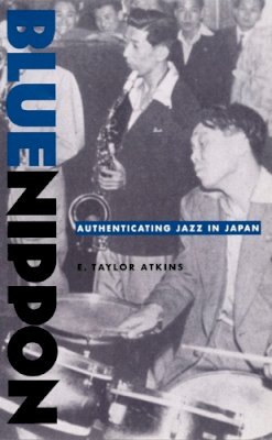 E. Taylor Atkins - Blue Nippon: Authenticating Jazz in Japan - 9780822327219 - V9780822327219