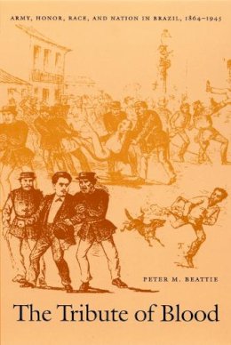 Peter M. Beattie - The Tribute of Blood: Army, Honor, Race, and Nation in Brazil, 1864–1945 (Latin America Otherwise) - 9780822327431 - V9780822327431