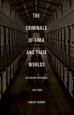 Carlos Aguirre - The Criminals of Lima and Their Worlds: The Prison Experience, 1850–1935 - 9780822334699 - V9780822334699