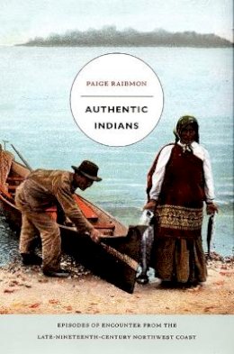 Paige Raibmon - Authentic Indians: Episodes of Encounter from the Late-Nineteenth-Century Northwest Coast - 9780822335474 - V9780822335474