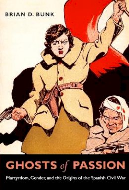 Brian D. Bunk - Ghosts of Passion: Martyrdom, Gender, and the Origins of the Spanish Civil War - 9780822339434 - V9780822339434