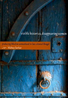 Mahua Sarkar - Visible Histories, Disappearing Women: Producing Muslim Womanhood in Late Colonial Bengal - 9780822342342 - V9780822342342