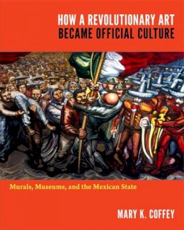 Mary K. Coffey - How a Revolutionary Art Became Official Culture: Murals, Museums, and the Mexican State - 9780822350378 - V9780822350378