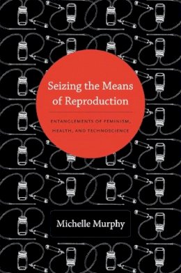 Michelle Murphy - Seizing the Means of Reproduction: Entanglements of Feminism, Health, and Technoscience - 9780822353362 - V9780822353362