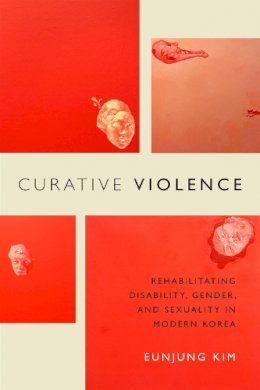 Eunjung Kim - Curative Violence: Rehabilitating Disability, Gender, and Sexuality in Modern Korea - 9780822362883 - V9780822362883