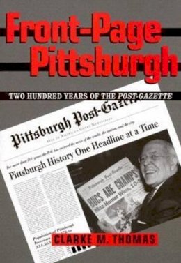 Clarke Thomas - Front-Page Pittsburgh: Two Hundred Years Of The Post-Gazette - 9780822942481 - V9780822942481