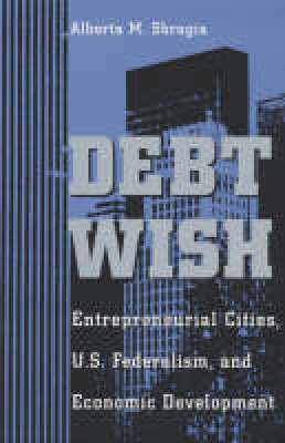 Alberta M. Sbragia - Debt Wish: Entrepreneurial Cities, U.S. Federalism, and Economic Development (Pitt Series in Policy & Institutional Studies) - 9780822955993 - V9780822955993