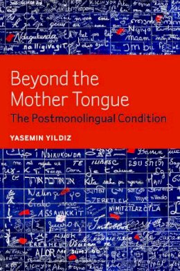 Yasemin Yildiz - Beyond the Mother Tongue: The Postmonolingual Condition - 9780823255757 - V9780823255757 Yasemin Yildiz - Beyond the Mother Tongue: The Postmonolingual Condition - 9780823255757 - V9780823255757