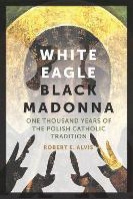 Robert E. Alvis - White Eagle, Black Madonna: One Thousand Years of the Polish Catholic Tradition - 9780823271702 - V9780823271702