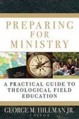 George M Hillman Jr (Ed.) - Preparing for Ministry: A Practical Guide to Theological Field Education - 9780825427572 - V9780825427572