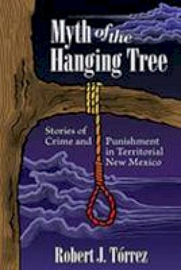 Robert J. Torrez - Myth of the Hanging Tree: Stories of Crime and Punishment in Territorial New Mexico - 9780826343796 - V9780826343796