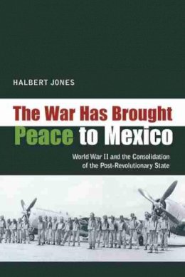 Halbert Jones - The War Has Brought Peace to Mexico: World War II and the Consolidation of the Post-Revolutionary State - 9780826351302 - V9780826351302
