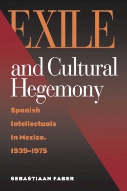 Sebastiaan Faber - Exile and Cultural Hegemony: Spanish Intellectuals in Mexico, 1939-1975 - 9780826514226 - V9780826514226