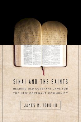 James M. Todd III - Sinai and the Saints – Reading Old Covenant Laws for the New Covenant Community - 9780830851621 - V9780830851621