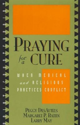 Peggy Desautels - Praying for a Cure: When Medical and Religious Practices Conflict (Point/Counterpoint: Philosophers Debate Contemporary Issues) - 9780847692637 - V9780847692637