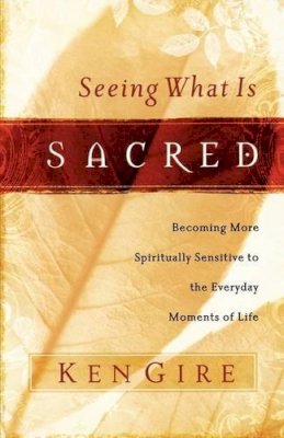 Ken Gire - Seeing What Is Sacred: Becoming More Spiritually Sensitive to the Everyday Moments of Life - 9780849912689 - V9780849912689