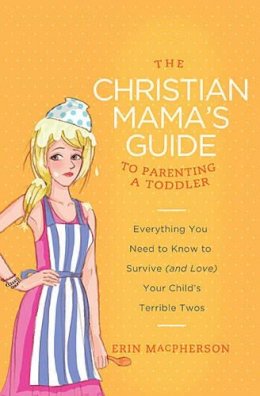 Erin Macpherson - The Christian Mama's Guide to Parenting a Toddler: Everything You Need to Know to Survive (and Love) Your Child's Terrible Twos (Christian Mama's Guide Series) - 9780849964756 - V9780849964756